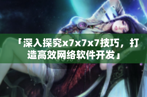 「深入探究x7x7x7技巧，打造高效網(wǎng)絡(luò)軟件開發(fā)」
