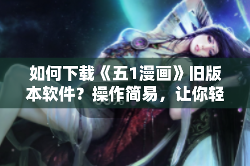 如何下載《五1漫畫》舊版本軟件？操作簡易，讓你輕松又快速獲取。