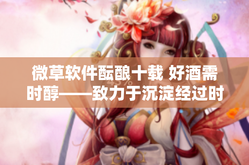 微草軟件醞釀十載 好酒需時醇——致力于沉淀經(jīng)過時間淬煉的軟件