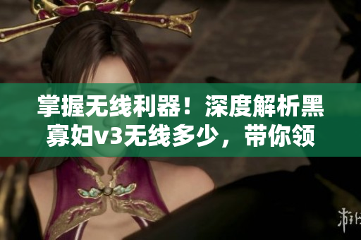 掌握無線利器！深度解析黑寡婦v3無線多少，帶你領(lǐng)略最強(qiáng)網(wǎng)絡(luò)性能