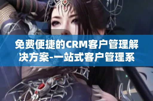 免費(fèi)便捷的CRM客戶管理解決方案-一站式客戶管理系統(tǒng)!