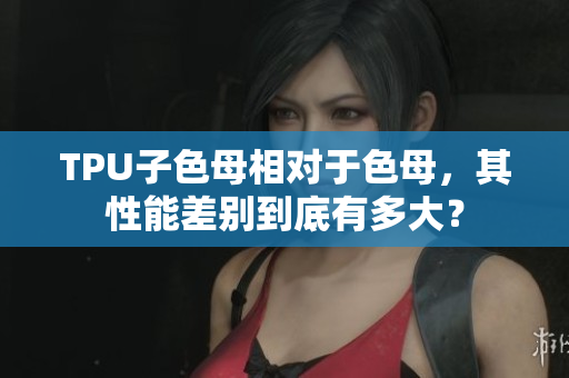 TPU子色母相對于色母，其性能差別到底有多大？