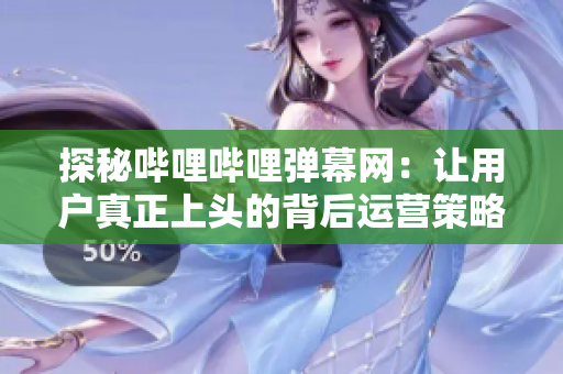 探秘嗶哩嗶哩彈幕網(wǎng)：讓用戶真正上頭的背后運營策略