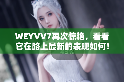 WEYVV7再次驚艷，看看它在路上最新的表現(xiàn)如何！