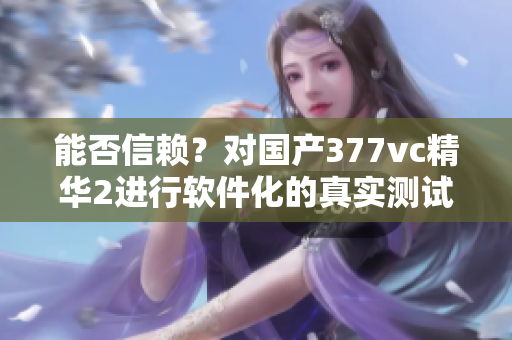 能否信賴？對(duì)國產(chǎn)377vc精華2進(jìn)行軟件化的真實(shí)測(cè)試報(bào)告