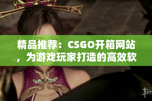 精品推薦：CSGO開箱網(wǎng)站，為游戲玩家打造的高效軟件