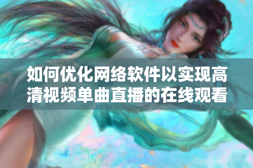 如何優(yōu)化網(wǎng)絡(luò)軟件以實現(xiàn)高清視頻單曲直播的在線觀看？