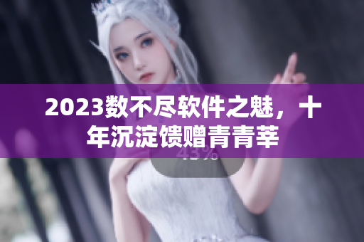 2023數(shù)不盡軟件之魅，十年沉淀饋贈青青莘