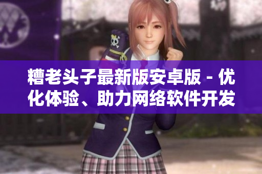 糟老頭子最新版安卓版 - 優(yōu)化體驗(yàn)、助力網(wǎng)絡(luò)軟件開(kāi)發(fā)