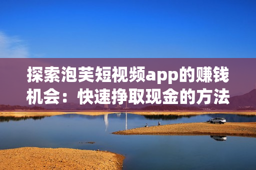 探索泡芙短視頻app的賺錢機(jī)會(huì)：快速掙取現(xiàn)金的方法