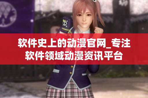 軟件史上的動(dòng)漫官網(wǎng)_專注軟件領(lǐng)域動(dòng)漫資訊平臺