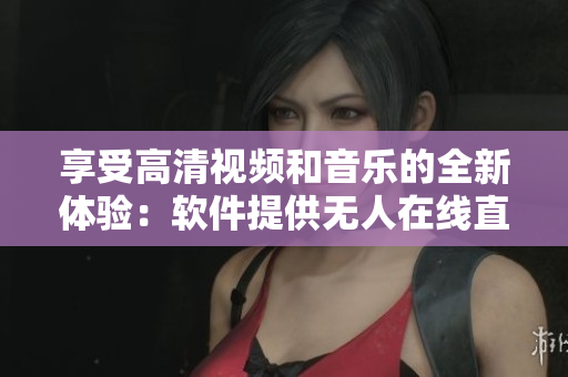 享受高清視頻和音樂的全新體驗(yàn)：軟件提供無人在線直播功能
