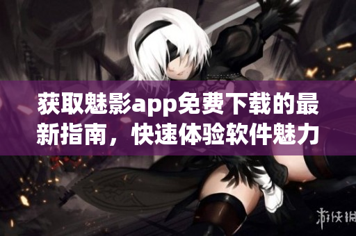 獲取魅影app免費(fèi)下載的最新指南，快速體驗(yàn)軟件魅力