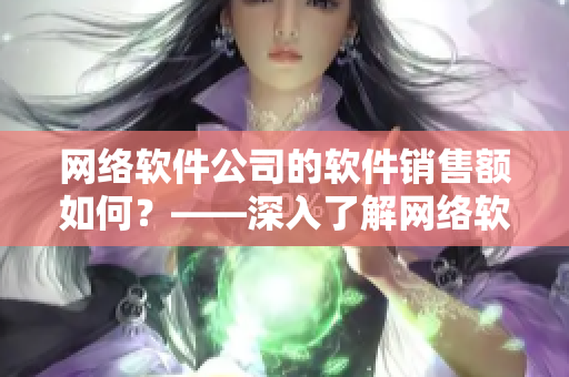 網(wǎng)絡(luò)軟件公司的軟件銷售額如何？——深入了解網(wǎng)絡(luò)軟件公司的業(yè)績表現(xiàn)