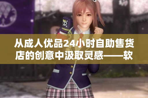 從成人優(yōu)品24小時(shí)自助售貨店的創(chuàng)意中汲取靈感——軟件自助服務(wù)的未來趨勢(shì)