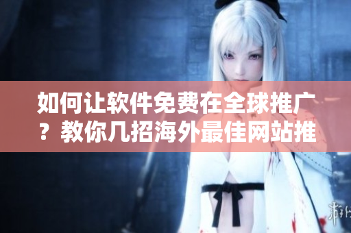 如何讓軟件免費(fèi)在全球推廣？教你幾招海外最佳網(wǎng)站推廣方法！