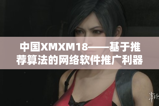 中國XMXM18——基于推薦算法的網(wǎng)絡(luò)軟件推廣利器