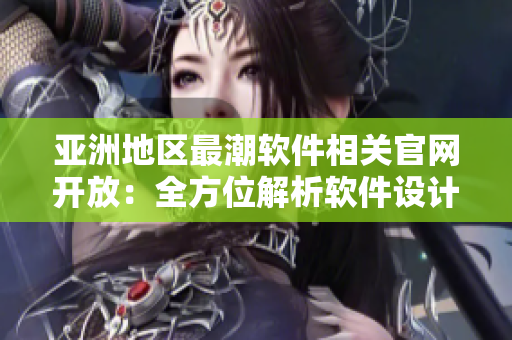 亞洲地區(qū)最潮軟件相關官網(wǎng)開放：全方位解析軟件設計與開發(fā)！