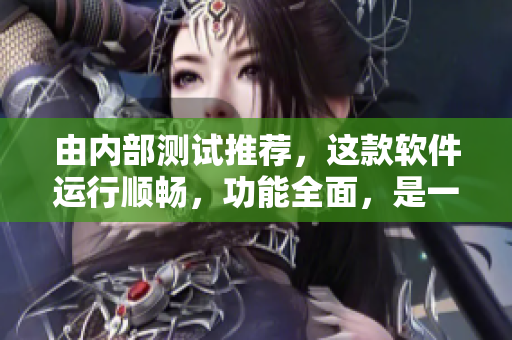 由內(nèi)部測(cè)試推薦，這款軟件運(yùn)行順暢，功能全面，是一款必備的軟件！