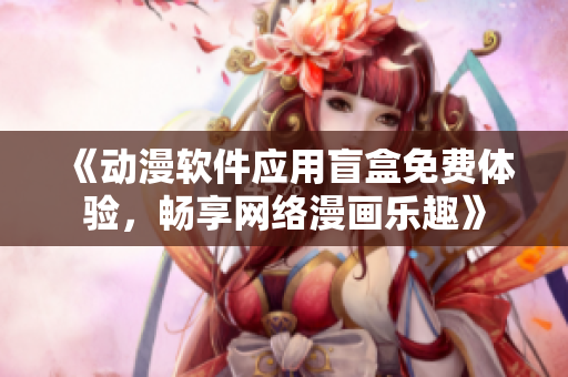 《動(dòng)漫軟件應(yīng)用盲盒免費(fèi)體驗(yàn)，暢享網(wǎng)絡(luò)漫畫(huà)樂(lè)趣》