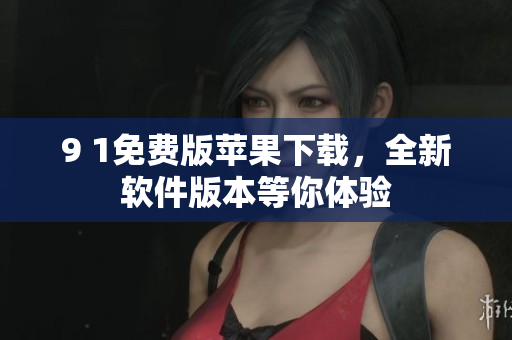 9 1免費(fèi)版蘋(píng)果下載，全新軟件版本等你體驗(yàn)