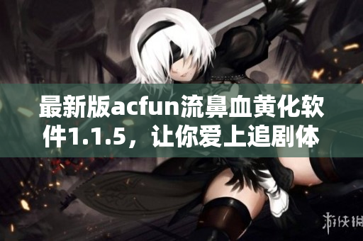 最新版acfun流鼻血黃化軟件1.1.5，讓你愛上追劇體驗(yàn)
