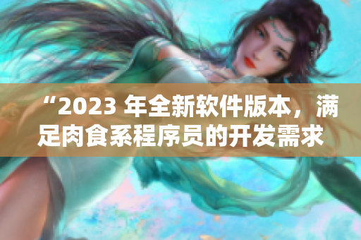 “2023 年全新軟件版本，滿足肉食系程序員的開發(fā)需求”