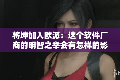 將坤加入歐派：這個(gè)軟件廠商的明智之舉會(huì)有怎樣的影響呢？