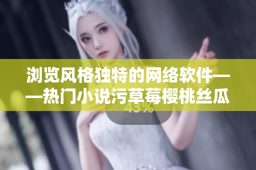 瀏覽風(fēng)格獨(dú)特的網(wǎng)絡(luò)軟件——熱門小說(shuō)污草莓櫻桃絲瓜綠巨人秋葵筆趣閣
