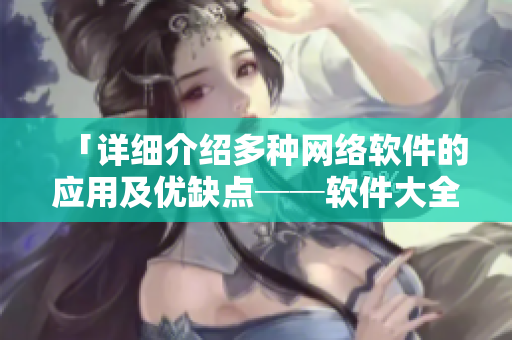 「詳細介紹多種網(wǎng)絡軟件的應用及優(yōu)缺點──軟件大全！」