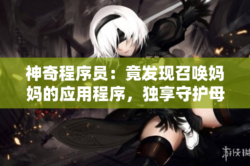 神奇程序員：竟發(fā)現(xiàn)召喚媽媽的應用程序，獨享守護母愛