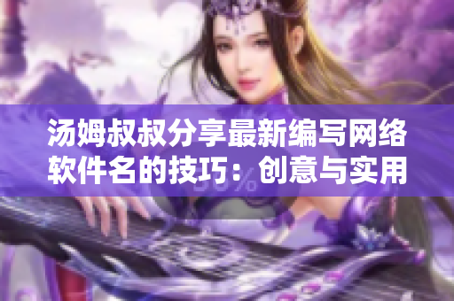 湯姆叔叔分享最新編寫網(wǎng)絡(luò)軟件名的技巧：創(chuàng)意與實用兼顧