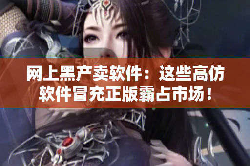 網(wǎng)上黑產(chǎn)賣軟件：這些高仿軟件冒充正版霸占市場(chǎng)！