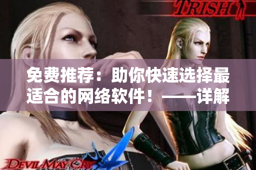免費推薦：助你快速選擇最適合的網(wǎng)絡(luò)軟件！——詳解多種網(wǎng)絡(luò)軟件使用體驗