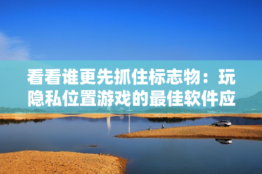 看看誰更先抓住標志物：玩隱私位置游戲的最佳軟件應用指南！
