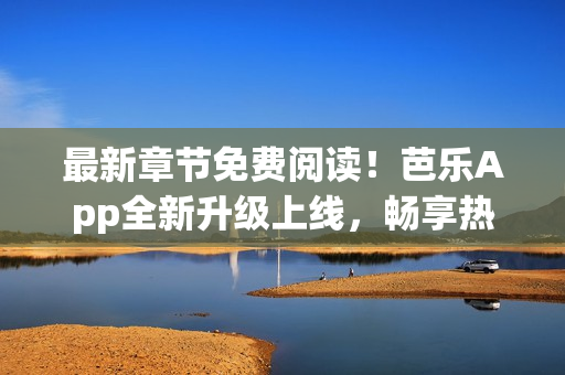 最新章節(jié)免費(fèi)閱讀！芭樂App全新升級(jí)上線，暢享熱門小說盡在掌中！