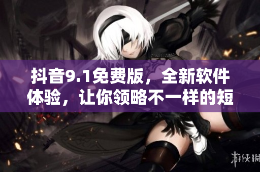 抖音9.1免費(fèi)版，全新軟件體驗(yàn)，讓你領(lǐng)略不一樣的短視頻世界！