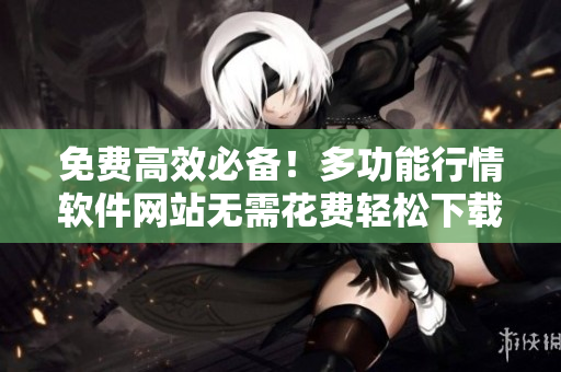 免費(fèi)高效必備！多功能行情軟件網(wǎng)站無需花費(fèi)輕松下載
