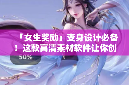 「女生獎(jiǎng)勵(lì)」變身設(shè)計(jì)必備！這款高清素材軟件讓你創(chuàng)作更得心應(yīng)手