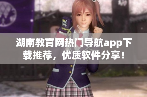 湖南教育網(wǎng)熱門導(dǎo)航app下載推薦，優(yōu)質(zhì)軟件分享！