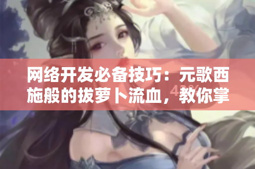 網(wǎng)絡(luò)開發(fā)必備技巧：元歌西施般的拔蘿卜流血，教你掌握異常處理技能