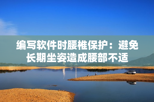 編寫軟件時腰椎保護：避免長期坐姿造成腰部不適