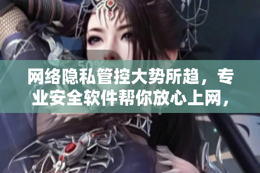 網(wǎng)絡(luò)隱私管控大勢所趨，專業(yè)安全軟件幫你放心上網(wǎng)，保護(hù)個人隱私！