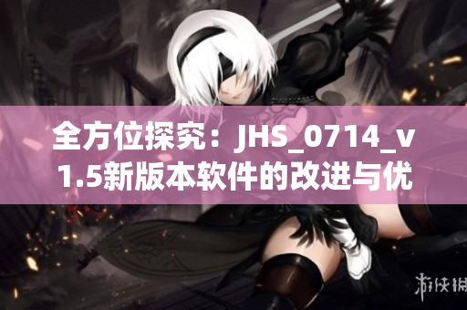 全方位探究：JHS_0714_v1.5新版本軟件的改進(jìn)與優(yōu)化措施