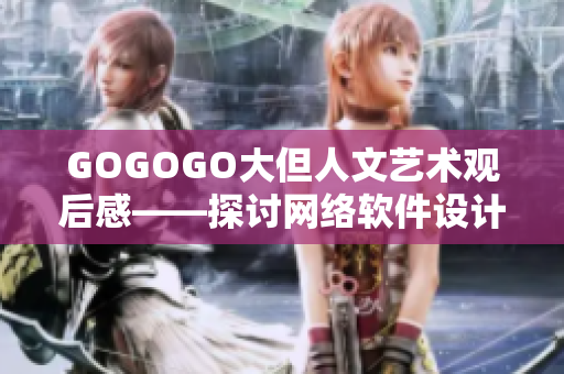GOGOGO大但人文藝術(shù)觀后感——探討網(wǎng)絡(luò)軟件設(shè)計(jì)中的人文關(guān)懷與藝術(shù)表達(dá)