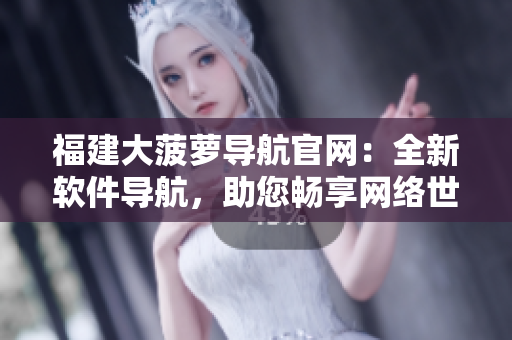 福建大菠蘿導(dǎo)航官網(wǎng)：全新軟件導(dǎo)航，助您暢享網(wǎng)絡(luò)世界