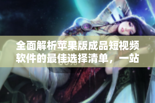全面解析蘋果版成品短視頻軟件的最佳選擇清單，一站式了解所有網(wǎng)站！