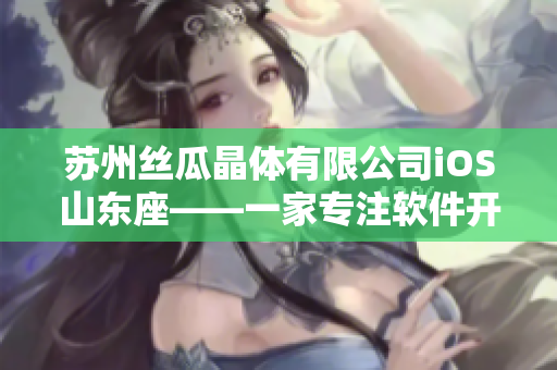 蘇州絲瓜晶體有限公司iOS山東座——一家專注軟件開發(fā)的創(chuàng)新企業(yè)