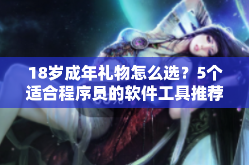 18歲成年禮物怎么選？5個適合程序員的軟件工具推薦