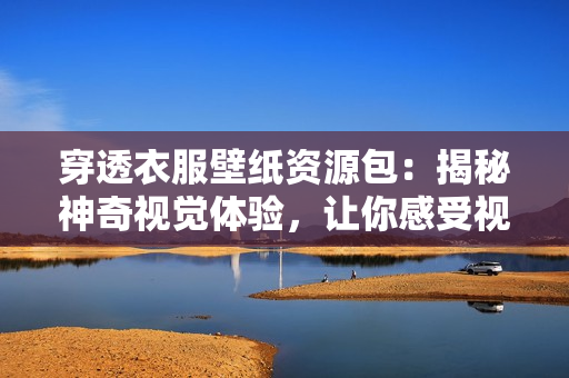 穿透衣服壁紙資源包：揭秘神奇視覺體驗(yàn)，讓你感受視線穿透衣物的魔力！